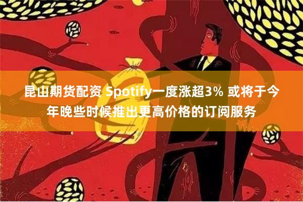 昆山期货配资 Spotify一度涨超3% 或将于今年晚些时候推出更高价格的订阅服务