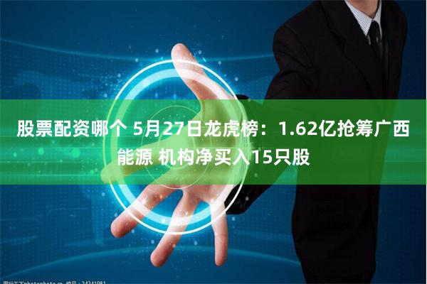 股票配资哪个 5月27日龙虎榜：1.62亿抢筹广西能源 机构净买入15只股