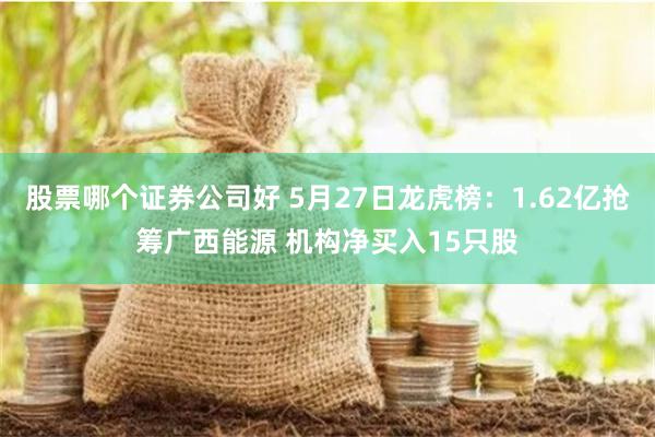 股票哪个证券公司好 5月27日龙虎榜：1.62亿抢筹广西能源 机构净买入15只股