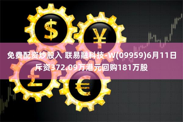 免费配资炒股入 联易融科技-W(09959)6月11日斥资372.09万港元回购181万股