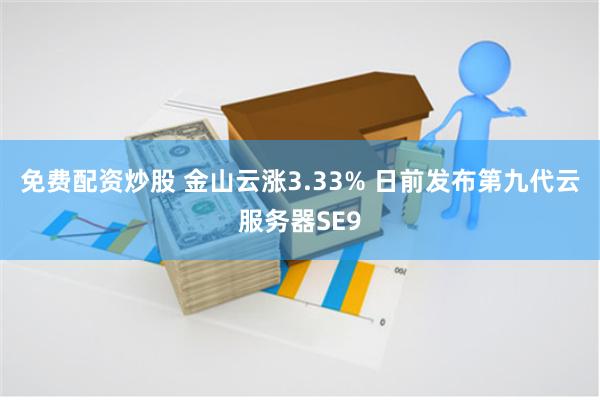 免费配资炒股 金山云涨3.33% 日前发布第九代云服务器SE9