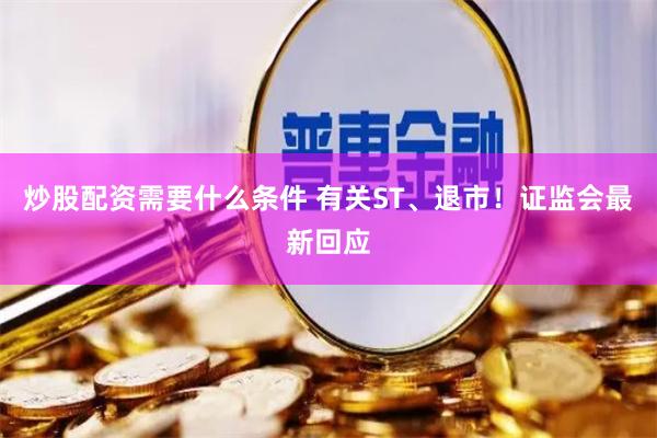 炒股配资需要什么条件 有关ST、退市！证监会最新回应