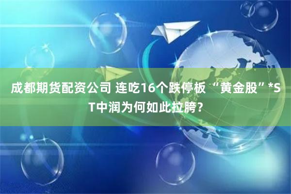 成都期货配资公司 连吃16个跌停板 “黄金股”*ST中润为何如此拉胯？