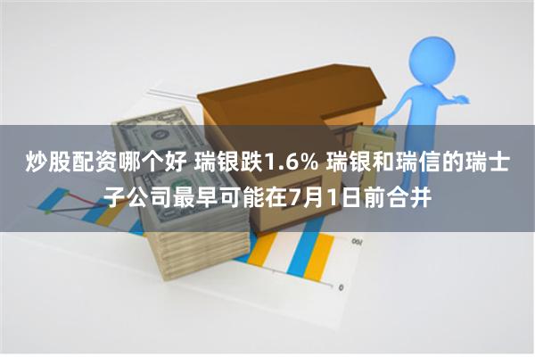 炒股配资哪个好 瑞银跌1.6% 瑞银和瑞信的瑞士子公司最早可能在7月1日前合并