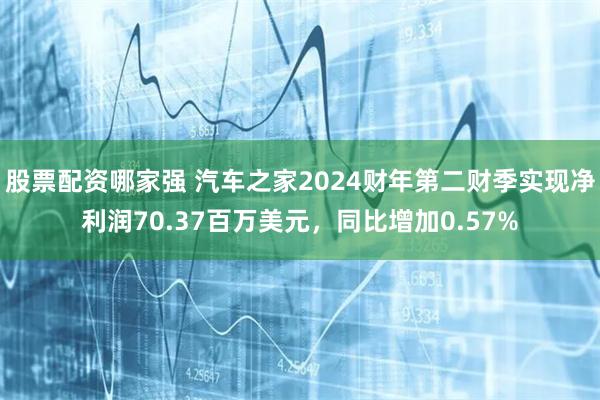 股票配资哪家强 汽车之家2024财年第二财季实现净利润70.37百万美元，同比增加0.57%