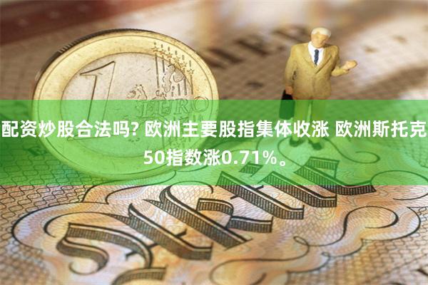 配资炒股合法吗? 欧洲主要股指集体收涨 欧洲斯托克50指数涨0.71%。