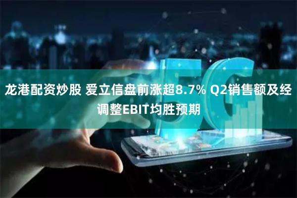 龙港配资炒股 爱立信盘前涨超8.7% Q2销售额及经调整EBIT均胜预期