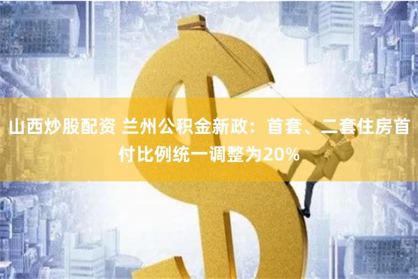 山西炒股配资 兰州公积金新政：首套、二套住房首付比例统一调整为20%