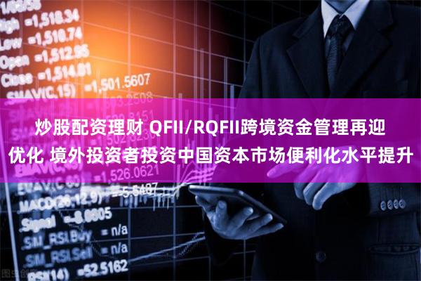 炒股配资理财 QFII/RQFII跨境资金管理再迎优化 境外投资者投资中国资本市场便利化水平提升