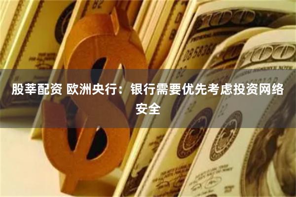 股莘配资 欧洲央行：银行需要优先考虑投资网络安全