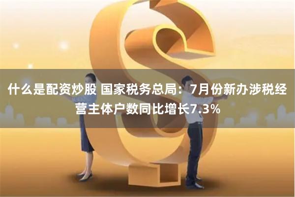 什么是配资炒股 国家税务总局：7月份新办涉税经营主体户数同比增长7.3%