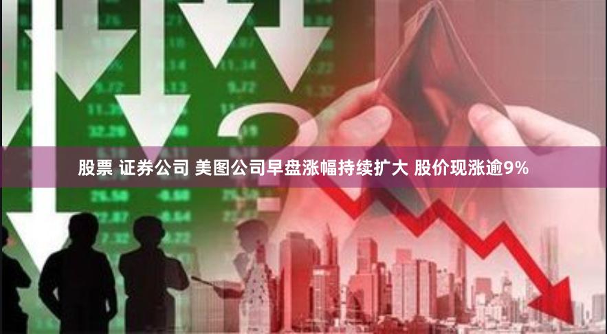 股票 证券公司 美图公司早盘涨幅持续扩大 股价现涨逾9%