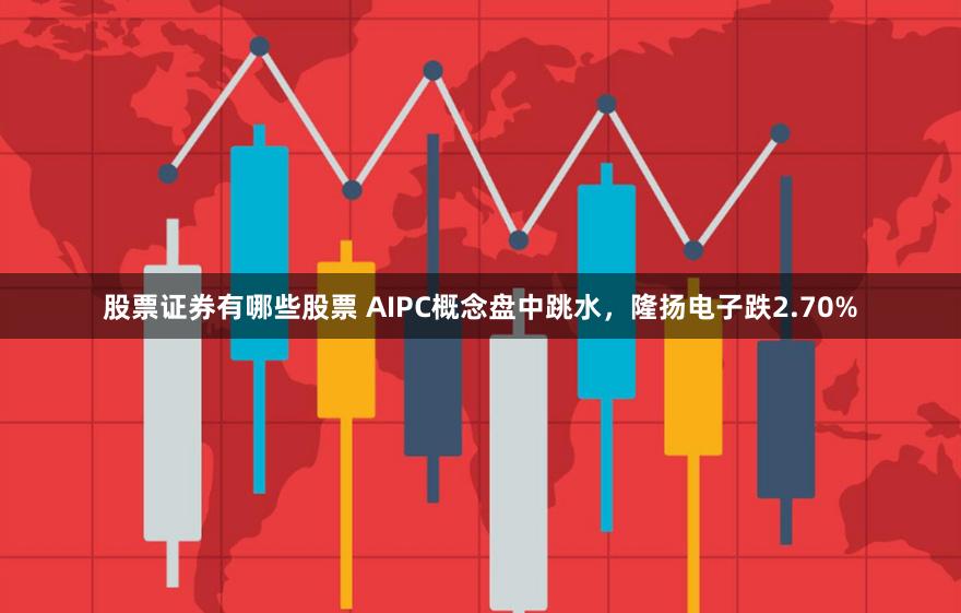 股票证券有哪些股票 AIPC概念盘中跳水，隆扬电子跌2.70%