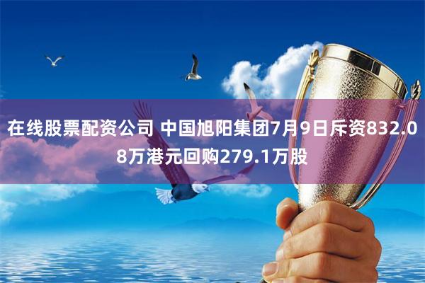 在线股票配资公司 中国旭阳集团7月9日斥资832.08万港元回购279.1万股