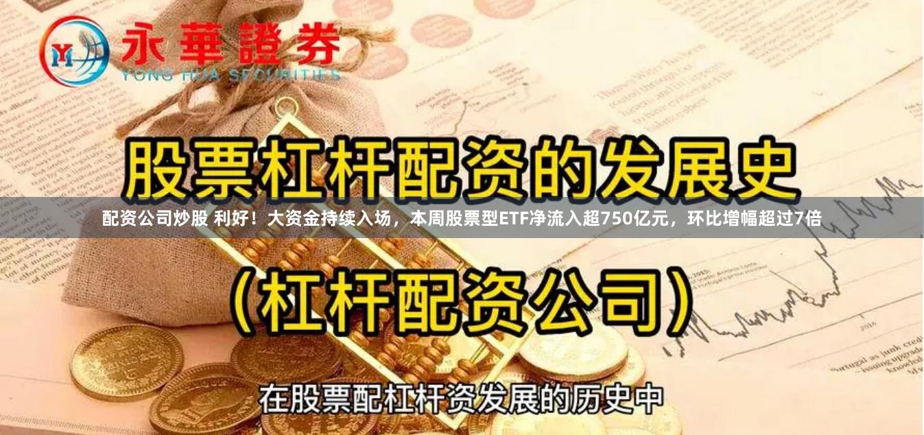 配资公司炒股 利好！大资金持续入场，本周股票型ETF净流入超750亿元，环比增幅超过7倍