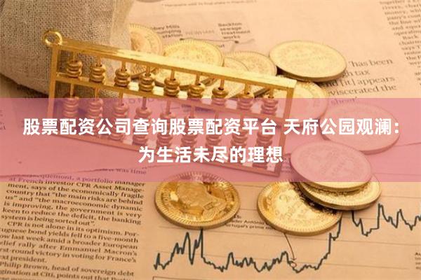 股票配资公司查询股票配资平台 天府公园观澜：为生活未尽的理想