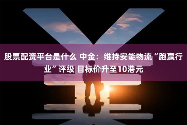 股票配资平台是什么 中金：维持安能物流“跑赢行业”评级 目标价升至10港元