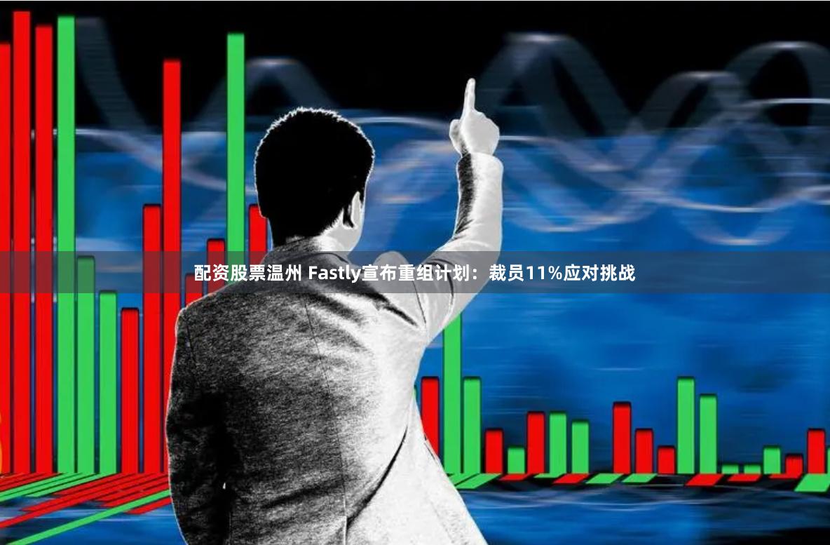 配资股票温州 Fastly宣布重组计划：裁员11%应对挑战