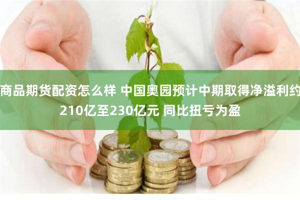 商品期货配资怎么样 中国奥园预计中期取得净溢利约210亿至230亿元 同比扭亏为盈