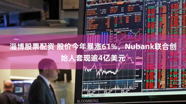 淄博股票配资 股价今年暴涨61%，Nubank联合创始人套现逾4亿美元