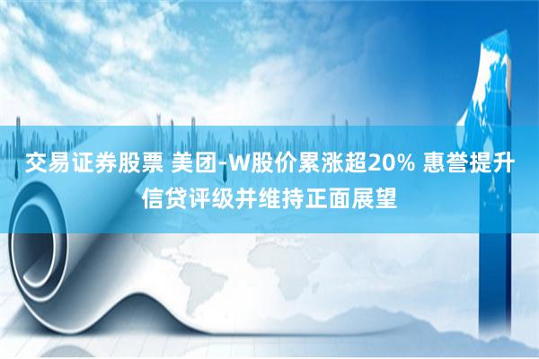 交易证券股票 美团-W股价累涨超20% 惠誉提升信贷评级并维持正面展望