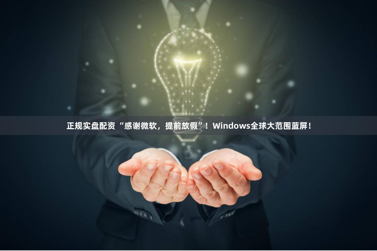 正规实盘配资 “感谢微软，提前放假”！Windows全球大范围蓝屏！