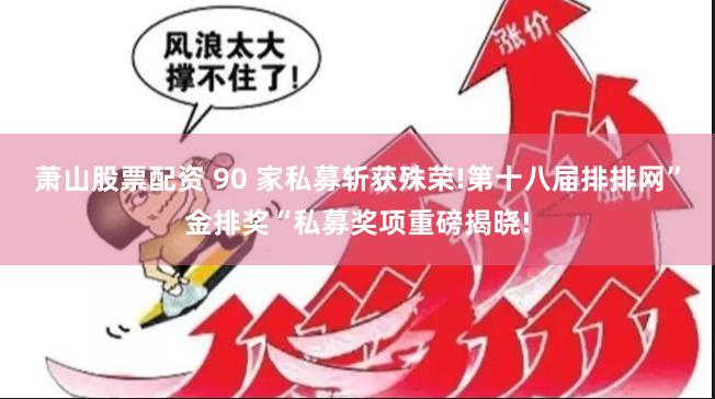 萧山股票配资 90 家私募斩获殊荣!第十八届排排网”金排奖“私募奖项重磅揭晓!