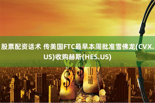 股票配资话术 传美国FTC最早本周批准雪佛龙(CVX.US)收购赫斯(HES.US)