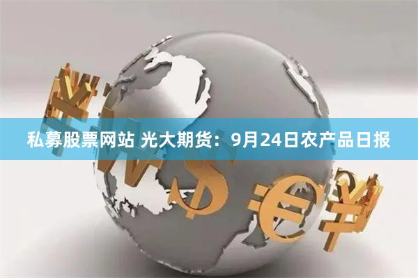 私募股票网站 光大期货：9月24日农产品日报