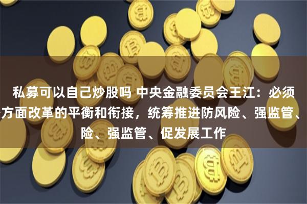 私募可以自己炒股吗 中央金融委员会王江：必须有效做好各方面改革的平衡和衔接，统筹推进防风险、强监管、促发展工作