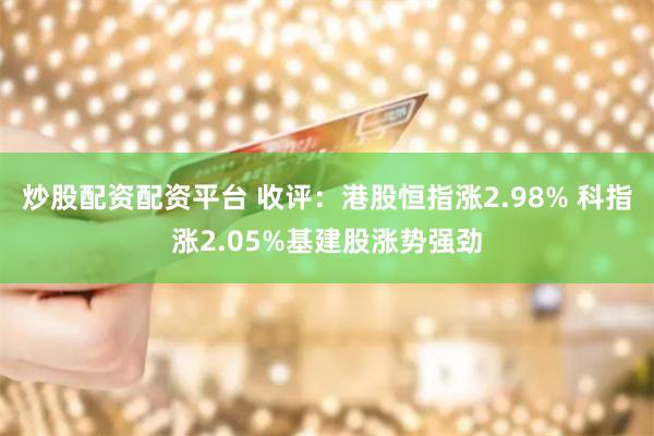 炒股配资配资平台 收评：港股恒指涨2.98% 科指涨2.05%基建股涨势强劲