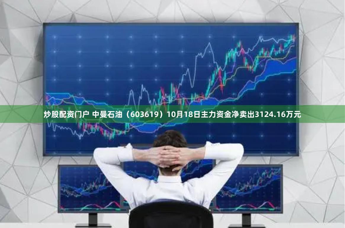 炒股配资门户 中曼石油（603619）10月18日主力资金净卖出3124.16万元