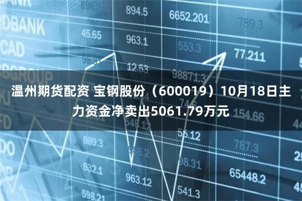 温州期货配资 宝钢股份（600019）10月18日主力资金净卖出5061.79万元