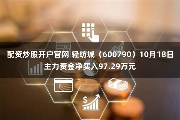 配资炒股开户官网 轻纺城（600790）10月18日主力资金净买入97.29万元