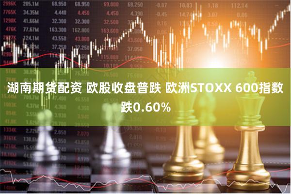 湖南期货配资 欧股收盘普跌 欧洲STOXX 600指数跌0.60%