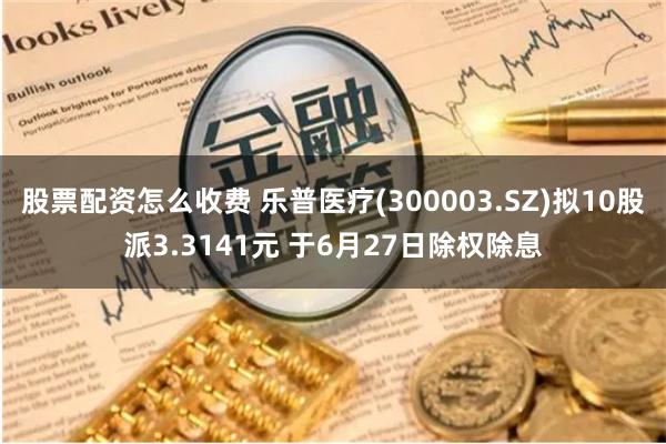 股票配资怎么收费 乐普医疗(300003.SZ)拟10股派3.3141元 于6月27日除权除息