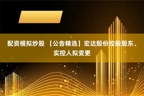 配资模拟炒股 【公告精选】宏达股份控股股东、实控人拟变更