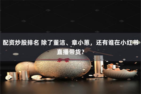 配资炒股排名 除了董洁、章小蕙，还有谁在小红书直播带货？