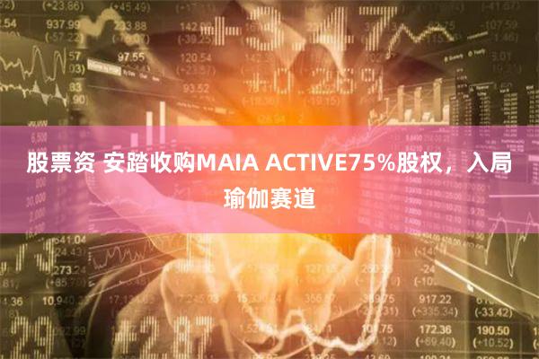 股票资 安踏收购MAIA ACTIVE75%股权，入局瑜伽赛道