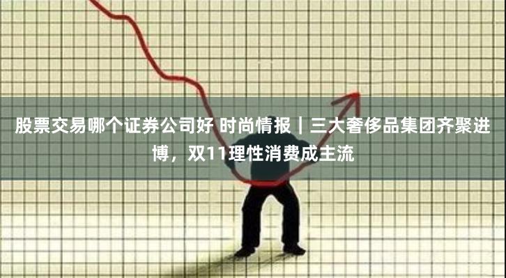 股票交易哪个证券公司好 时尚情报｜三大奢侈品集团齐聚进博，双11理性消费成主流