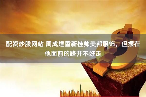 配资炒股网站 周成建重新挂帅美邦服饰，但摆在他面前的路并不好走