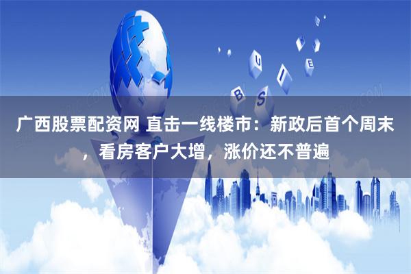 广西股票配资网 直击一线楼市：新政后首个周末，看房客户大增，涨价还不普遍