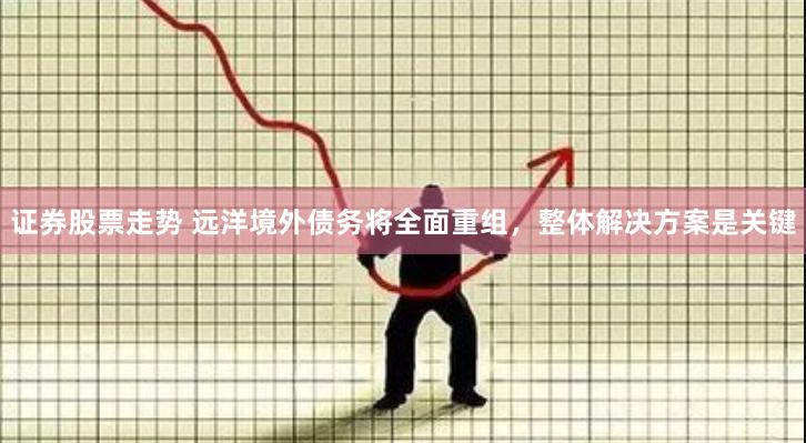 证券股票走势 远洋境外债务将全面重组，整体解决方案是关键