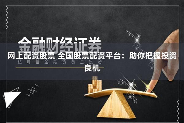 网上配资股票 全国股票配资平台：助你把握投资良机