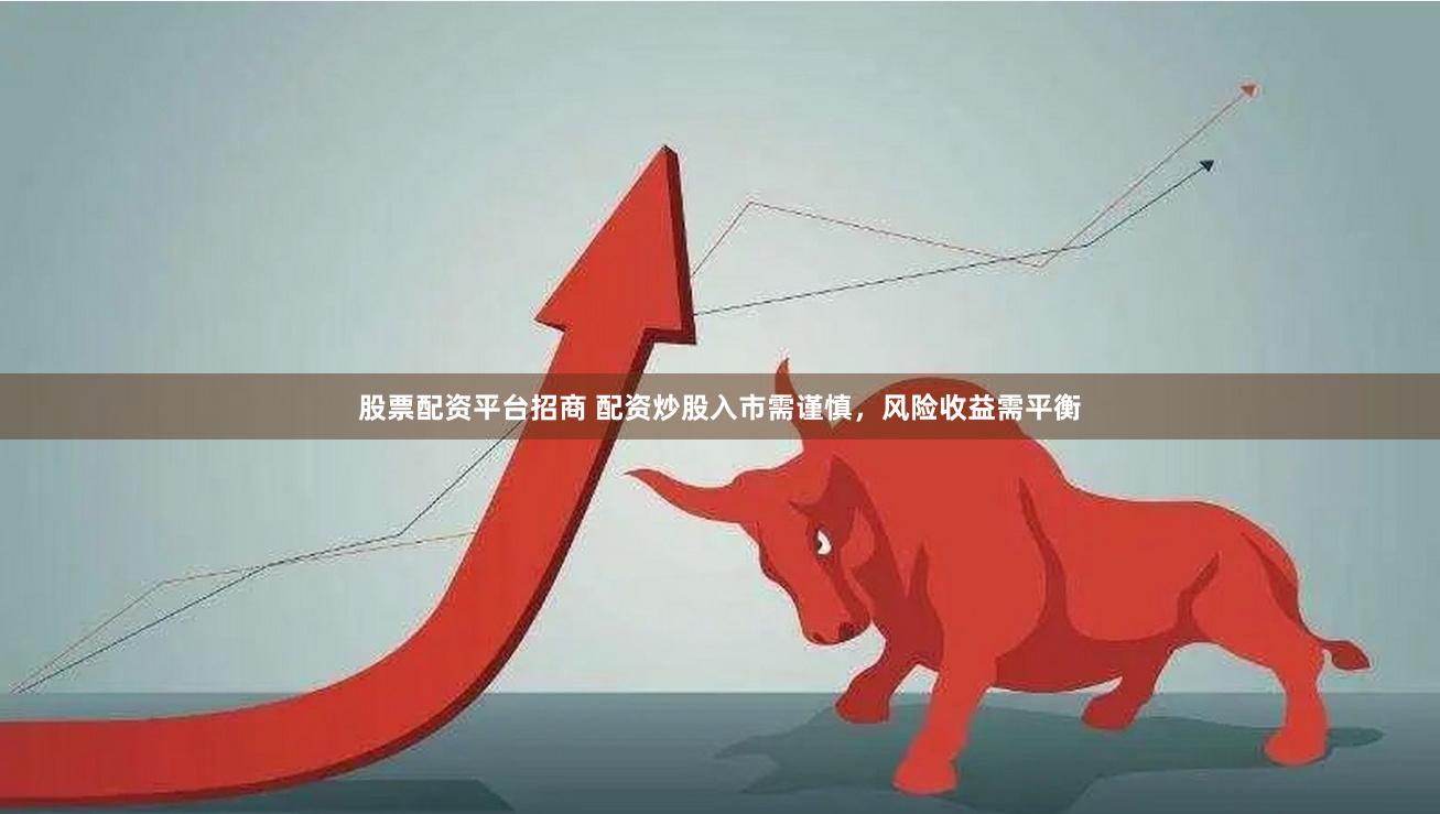 股票配资平台招商 配资炒股入市需谨慎，风险收益需平衡