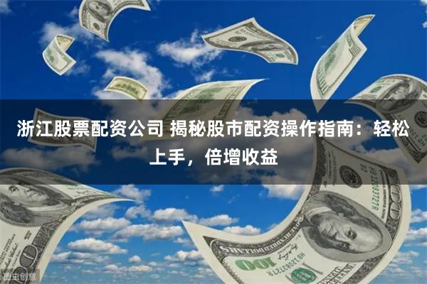 浙江股票配资公司 揭秘股市配资操作指南：轻松上手，倍增收益