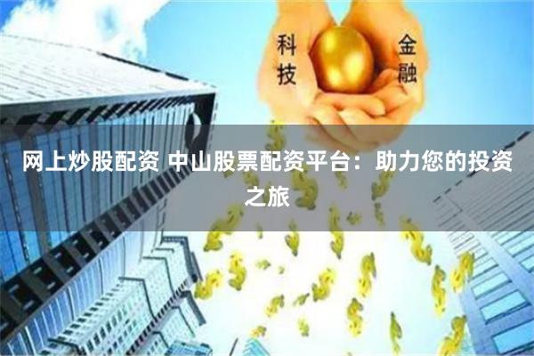 网上炒股配资 中山股票配资平台：助力您的投资之旅