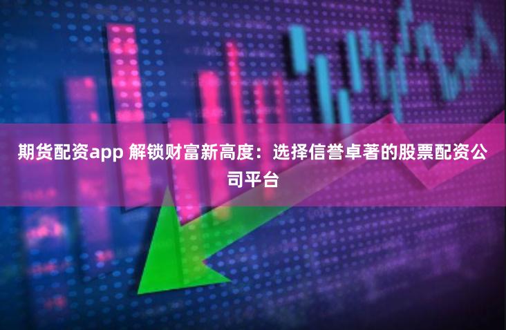 期货配资app 解锁财富新高度：选择信誉卓著的股票配资公司平台