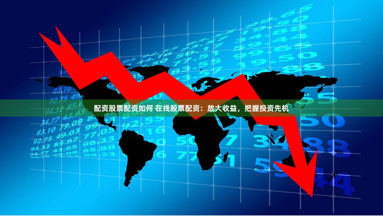 配资股票配资如何 在线股票配资：放大收益，把握投资先机