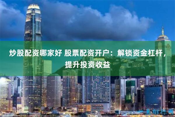 炒股配资哪家好 股票配资开户：解锁资金杠杆，提升投资收益